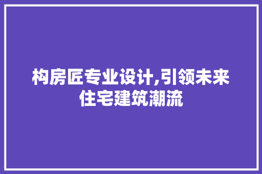 构房匠专业设计,引领未来住宅建筑潮流