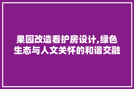 果园改造看护房设计,绿色生态与人文关怀的和谐交融
