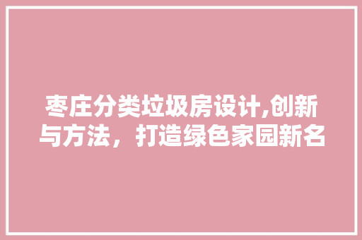 枣庄分类垃圾房设计,创新与方法，打造绿色家园新名片