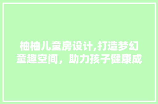 柚柚儿童房设计,打造梦幻童趣空间，助力孩子健康成长