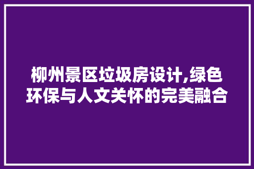 柳州景区垃圾房设计,绿色环保与人文关怀的完美融合