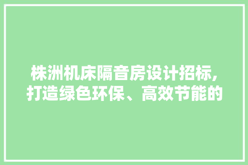 株洲机床隔音房设计招标,打造绿色环保、高效节能的智能车间