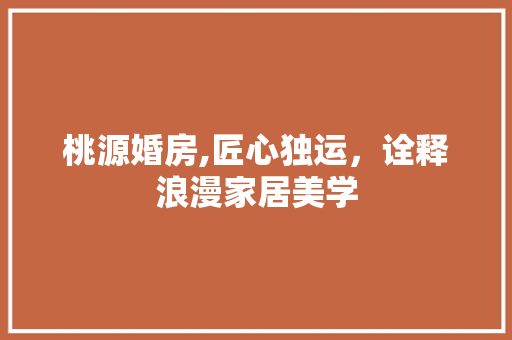 桃源婚房,匠心独运，诠释浪漫家居美学