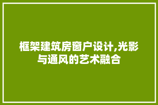 框架建筑房窗户设计,光影与通风的艺术融合