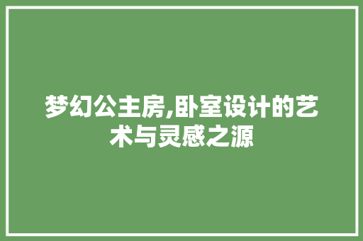梦幻公主房,卧室设计的艺术与灵感之源