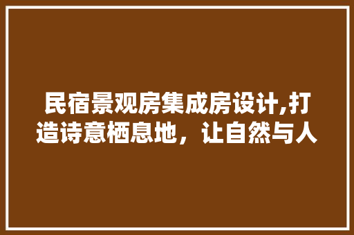 民宿景观房集成房设计,打造诗意栖息地，让自然与人文交融