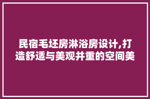 民宿毛坯房淋浴房设计,打造舒适与美观并重的空间美学