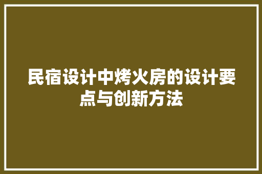 民宿设计中烤火房的设计要点与创新方法