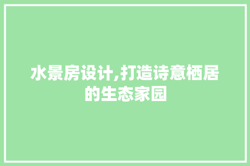 水景房设计,打造诗意栖居的生态家园