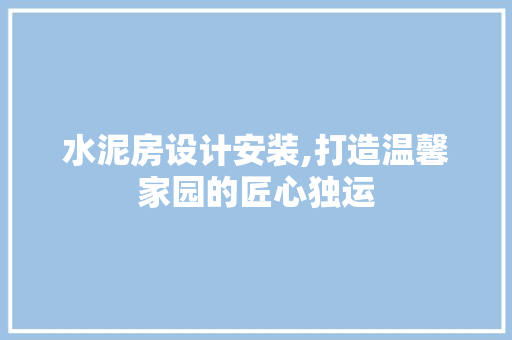 水泥房设计安装,打造温馨家园的匠心独运