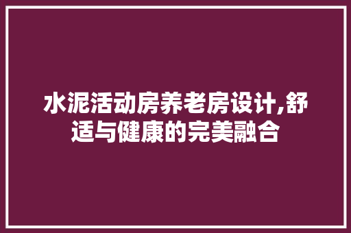 水泥活动房养老房设计,舒适与健康的完美融合