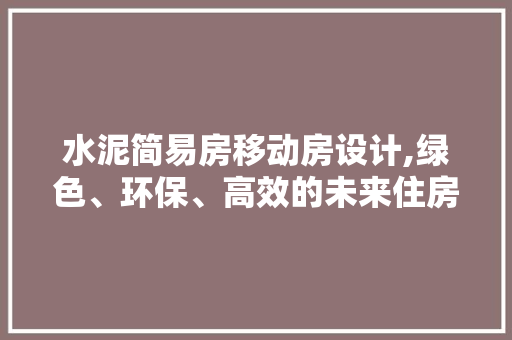 水泥简易房移动房设计,绿色、环保、高效的未来住房选择
