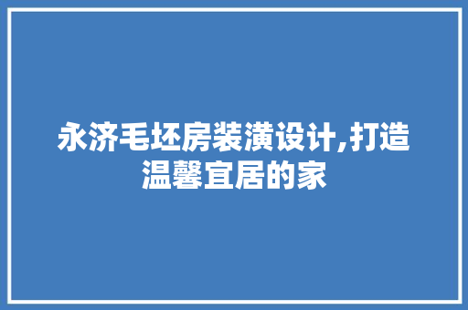 永济毛坯房装潢设计,打造温馨宜居的家