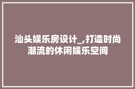 汕头娱乐房设计_,打造时尚潮流的休闲娱乐空间