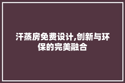 汗蒸房免费设计,创新与环保的完美融合