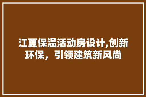 江夏保温活动房设计,创新环保，引领建筑新风尚