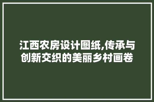 江西农房设计图纸,传承与创新交织的美丽乡村画卷