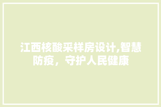 江西核酸采样房设计,智慧防疫，守护人民健康