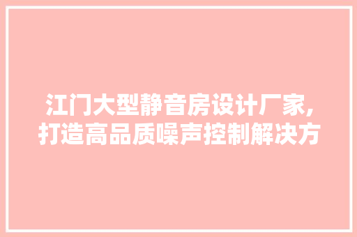 江门大型静音房设计厂家,打造高品质噪声控制解决方法