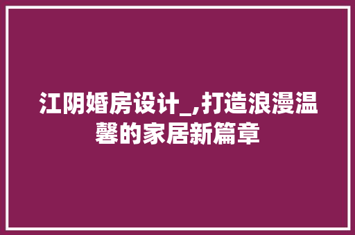 江阴婚房设计_,打造浪漫温馨的家居新篇章