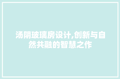 汤阴玻璃房设计,创新与自然共融的智慧之作