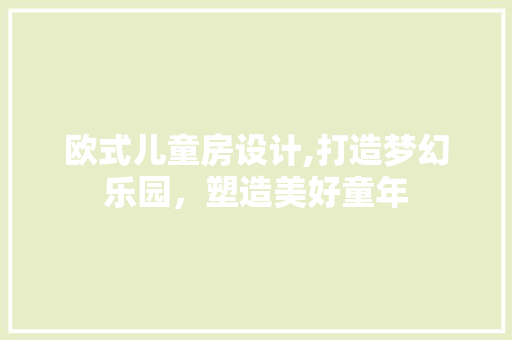 欧式儿童房设计,打造梦幻乐园，塑造美好童年