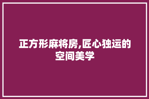 正方形麻将房,匠心独运的空间美学