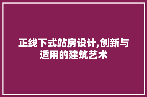 正线下式站房设计,创新与适用的建筑艺术