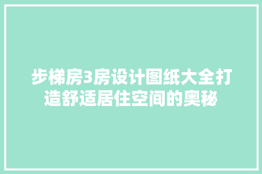 步梯房3房设计图纸大全打造舒适居住空间的奥秘