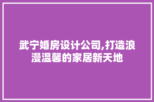 武宁婚房设计公司,打造浪漫温馨的家居新天地