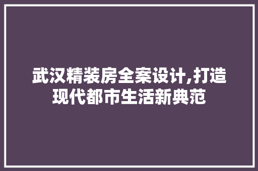 武汉精装房全案设计,打造现代都市生活新典范