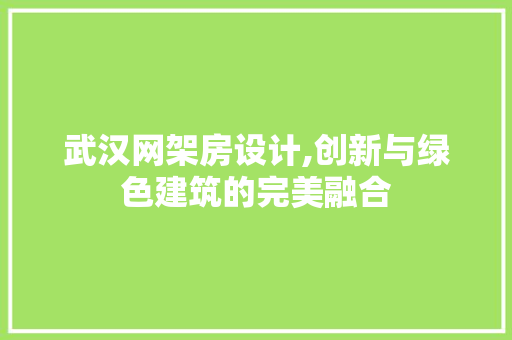 武汉网架房设计,创新与绿色建筑的完美融合