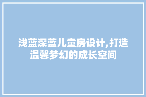 浅蓝深蓝儿童房设计,打造温馨梦幻的成长空间