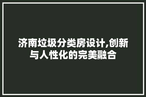 济南垃圾分类房设计,创新与人性化的完美融合