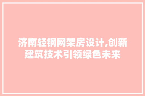 济南轻钢网架房设计,创新建筑技术引领绿色未来