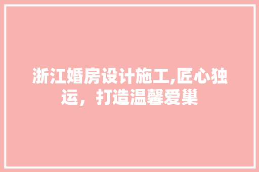 浙江婚房设计施工,匠心独运，打造温馨爱巢