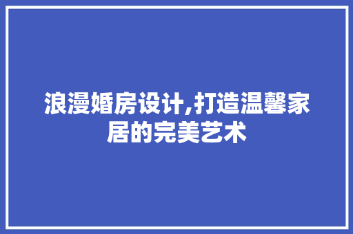 浪漫婚房设计,打造温馨家居的完美艺术