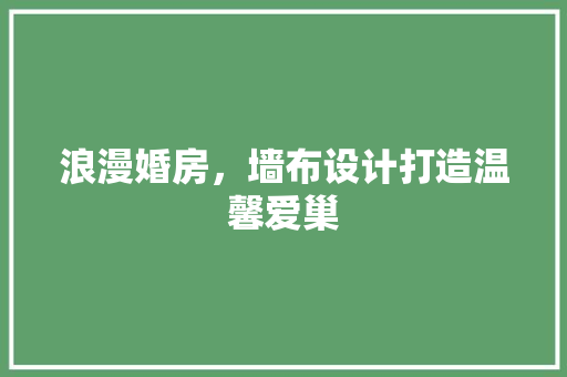浪漫婚房，墙布设计打造温馨爱巢