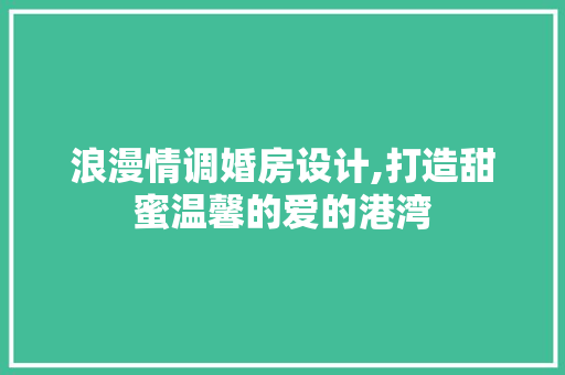 浪漫情调婚房设计,打造甜蜜温馨的爱的港湾