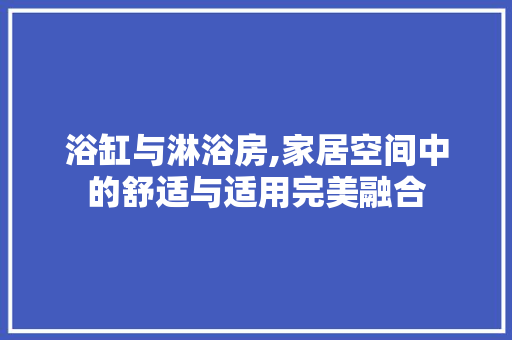 浴缸与淋浴房,家居空间中的舒适与适用完美融合