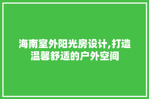 海南室外阳光房设计,打造温馨舒适的户外空间