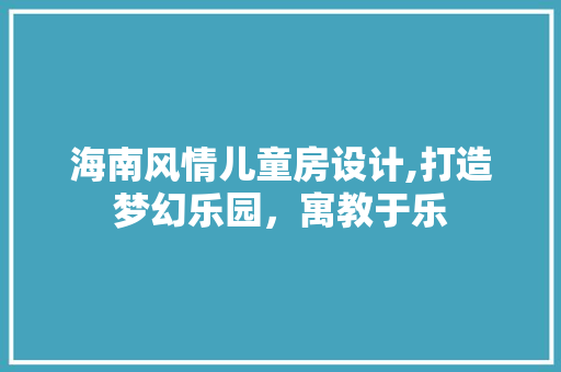 海南风情儿童房设计,打造梦幻乐园，寓教于乐