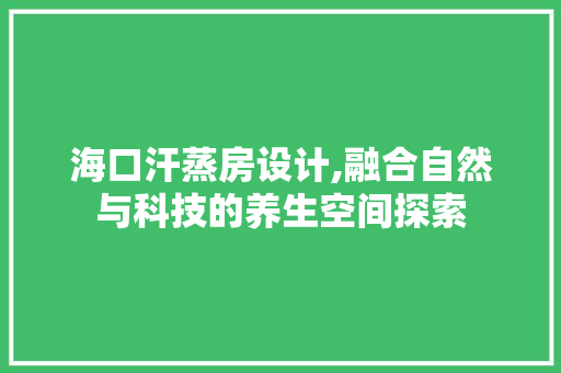 海口汗蒸房设计,融合自然与科技的养生空间探索