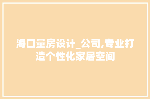 海口量房设计_公司,专业打造个性化家居空间