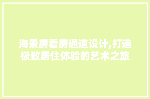 海景房看房通道设计,打造极致居住体验的艺术之旅