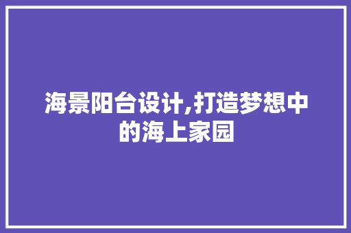 海景阳台设计,打造梦想中的海上家园