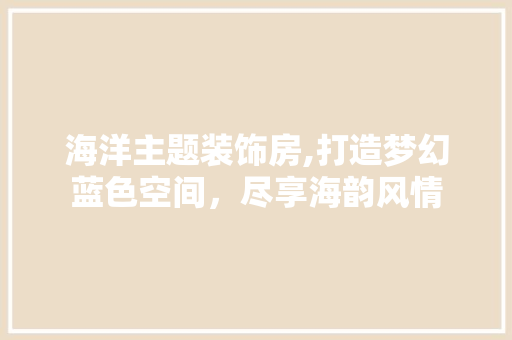 海洋主题装饰房,打造梦幻蓝色空间，尽享海韵风情
