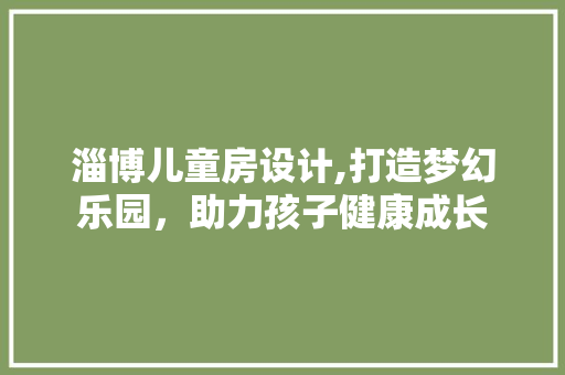 淄博儿童房设计,打造梦幻乐园，助力孩子健康成长