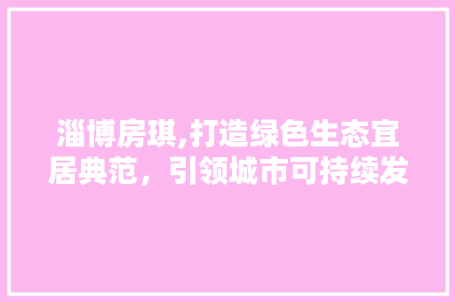 淄博房琪,打造绿色生态宜居典范，引领城市可持续发展