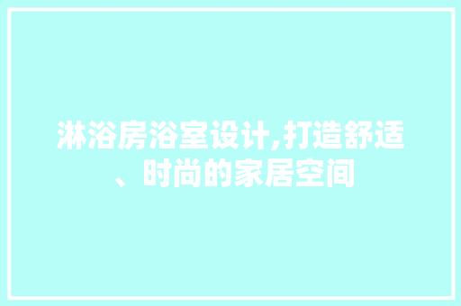淋浴房浴室设计,打造舒适、时尚的家居空间